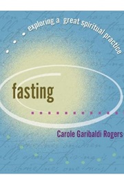 Fasting...Exploring a Great Spiritual Practice (Carole Garibaldi Rogers)