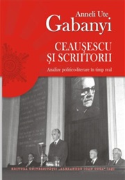 Ceauşescu Şi Scriitorii: Analize Politico-Literare În Timp Real (Anneli Ute Gabanyi)
