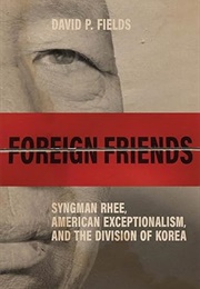 Foreign Friends: Syngman Rhee, American Exceptionalism, and the Division of Kore (David P. Fields)