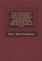 The Coin Collector's Manual, or Guide to the Numismatic Student in the Formation of a Cabinet of Coi (Henry Noel Humphreys)