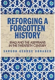 Reforging a Forgotten History - Iraq and the Assyrians in the Twentieth Century (Sargon George Donabed)