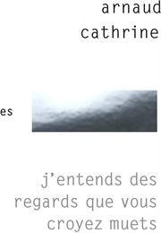 J'entends Des Regards Que Vous Croyez Muets (Arnaud Cathrine)