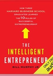 The Intelligent Entrepreneur: How Three Harvard Business School Graduates Learned the 10 Rules of Su (Bill Murphy, Jr.)