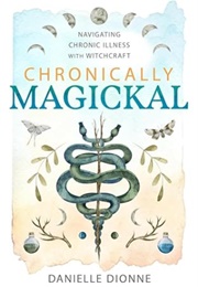 Chronically Magickal: Navigating Chronic Illness With Witchcraft (Danielle Dionne)