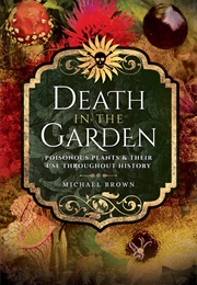 Death in the Garden: Poisonous Plants and Their Use Throughout History (Michael Brown)