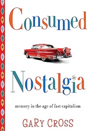 Consumed Nostalgia: Memory in the Age of Fast Capitalism (Gary S. Cross)