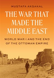 The War That Made the Middle East: World War I and the End of the Ottoman Empire (Mustafa Aksakal)