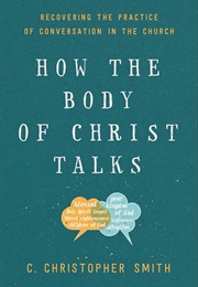How the Body of Christ Talks: Recovering the Practice of Conversation in the Church (C. Christopher Smith)