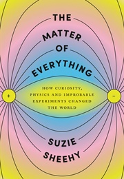 The Matter of Everything: How Curiosity, Physics, and Improbable Experiments Changed the World (Suzie Sheehy)