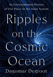 Ripples on the Cosmic Ocean: An Environmental History of Our Place in the Solar System (Dagomar Degroot)