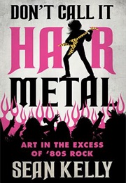 Don't Call It Hair Metal: Art in the Excess of '80s Rock (Sean Kelly)