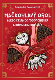 Mačkohlavý Orol: Alebo Cesta Do Tajov Čínskej a Kórejskej Kultúry (Dominika Sakmárová)