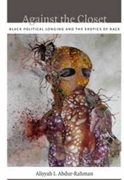 Against the Closet: Black Political Longing and the Erotics of Race (Aliyyah I. Abdur-Rahman)