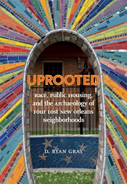Uprooted: Race, Public Housing, and the Archaeology of Four Lost New Orleans Neighborhoods (D. Ryan Gray)