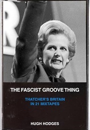 Fascist Groove Thing, The: A History of Thatcher's Britian in 21 Mixtapes: A History of Thatcher's B (Hugh Hodges)