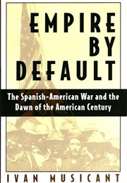 Empire by Default: The Spanish-American War and the Dawn of the American Century (Ivan Musicant)