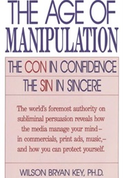 The Age of Manipulation: The Con in Confidence, the Sin in Sincere (Wilson Bryan Key)