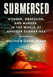 Submersed: Wonder, Obsession, and Murder in the World of Amateur Submarines (Matthew Gavin Frank)