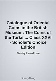 Catalogue of Oriental Coins in the British Museum: The Coins of the Turks ... Class XXVI - Scholar's (Stanley Lane-Poole)