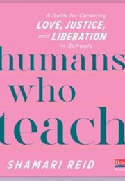 Humans Who Teach: A Guide for Centering Love, Justice, and Liberation in Schools (Shamari Reid)