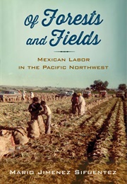 Of Forests and Fields: Mexican Labor in the Pacific Northwest (Mario Jimenez Sifuentez)