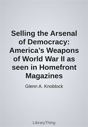 Selling the Arsenal of Democracy: America's Weapons of World War II as Seen in Homefront Magazines (Glenn A. Knoblock)