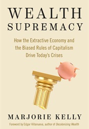 Wealth Supremacy: How the Extractive Economy and the Biased Rules of Capitalism Drive Today's Crises (Marjorie Kelly)