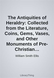 The Antiquities of Heraldry: Collected From the Literature, Coins, Gems, Vases, and Other Monuments (William Smith Ellis)