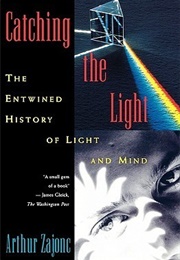 Catching the Light: The Entwined History of Light and Mind (Arthur Zajonc)