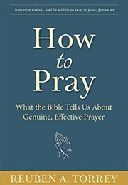 How to Pray: What the Bible Tells Us About Genuine, Effective Prayer (Reuben A. Torrey)
