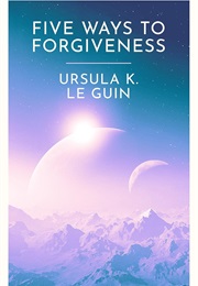 Five Ways to Forgiveness (Ursula K. Le Guin)