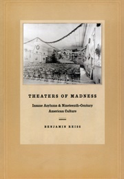 Theaters of Madness: Insane Asylums and Nineteenth-Century American Culture (Benjamin Reiss)