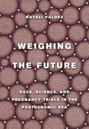 Weighing the Future: Race, Science, and Pregnancy Trials in the Postgenomic Era (Natali Valdez)