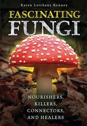 Fascinating Fungi: Nourishers, Killers, Connectors, and Healers (Karen Latchana Kenney)