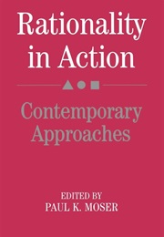 Rationality in Action Comtemporary Approaches (Ed. Paul K Moser)