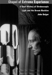 Chapel of Extreme Experience: A Short History of Stroboscopic Light and the Dream Machine (John Geiger)