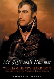 Mr. Jefferson's Hammer: William Henry Harrison and the Origins of American Indian Policy (Robert M. Owens)