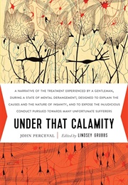 Under That Calamity: A Narrative of the Treatment Experienced by a Gentleman During a State of Menta (John Thomas Perceval)