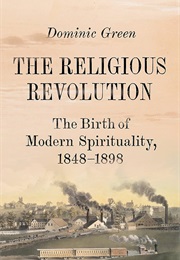 The Religious Revolution: The Birth of Modern Spirituality, 1848-1898 (Dominic Green)