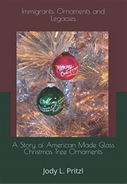 Immigrants, Ornaments and Legacies: A Story of American Made Glass Christmas Tree Ornaments (Jody L Pritzl)