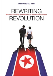 Rewriting Revolution: Women, Sexuality, and Memory in North Korean Fiction (Immanuel Kim)