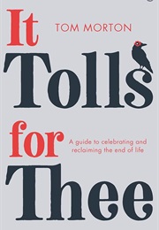 It Tolls for Thee: A Guide to Celebrating and Reclaiming the End of Life (Morton, Tom)