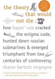 The Theory That Would Not Die: How Baye's Rule Cracked the Enigma Code, Hunted Down Russian Submarin (Sharon Bertsch McGrayne)