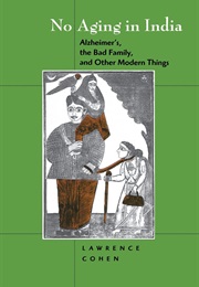 No Aging in India: Alzheimer's, the Bad Family, and Other Modern Things (Lawrence J. Cohen)