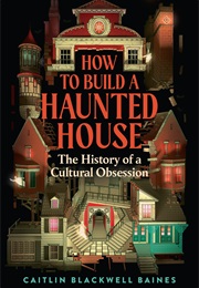 How to Build a Haunted House: The History of a Cultural Obsession (Caitlin Blackwell Baines)