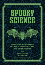 Spooky Science: Dissecting the Mysteries of Ghosts, Cryptids, Aliens, and Other Oddities (Meagan Ankney and Paige Miller)
