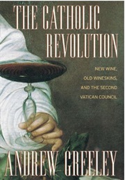 The Catholic Revolution: New Wine, Old Wineskins, and the Second Vatican Council (Andrew Greeley)