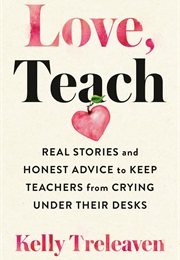 Love, Teach: Real Stories and Honest Advice to Keep Teachers From Crying Under Their Desks (Kelly Treleaven)