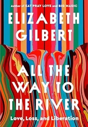 All the Way to the River: Love, Loss, and Liberation (Elizabeth Gilbert)