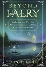 Beyond Faery: Exploring the World of Mermaids, Kelpies, Goblins & Other Faery Beasts (John T. Kruse)